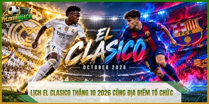 Lịch El Clasico tháng 10 2026 cùng địa điểm tổ chức