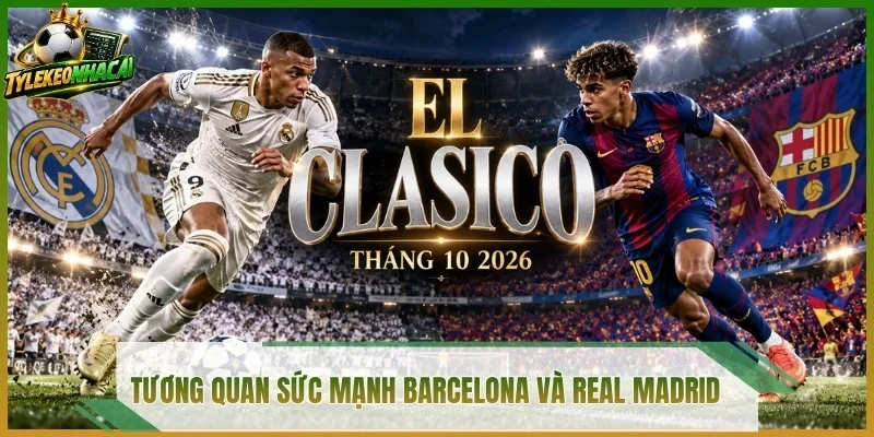 Tương quan sức mạnh Barcelona và Real Madrid
